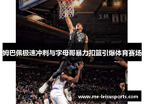 姆巴佩极速冲刺与字母哥暴力扣篮引爆体育赛场